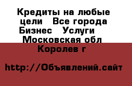 Кредиты на любые цели - Все города Бизнес » Услуги   . Московская обл.,Королев г.